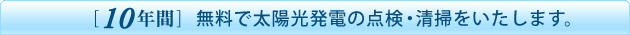 「10年間」無料で太陽光発電の点検・清掃をいたします。