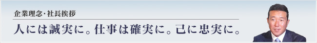 企業理念・社長挨拶：人には誠実に。仕事は確実に。己は忠実に。